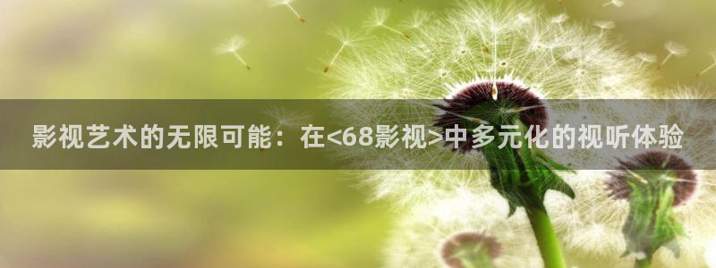 神马影院老子达达兔：影视艺术的无限可能：在<68影视>中多元化的视听体验